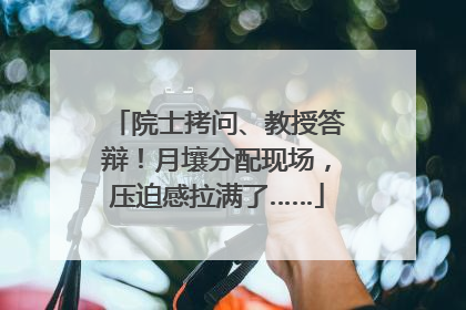 院士拷问、教授答辩！月壤分配现场，压迫感拉满了……