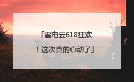 雷电云618狂欢！这次真的心动了