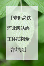 雄忻高铁河北段站房主体结构全部封顶