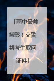 雨中最帅背影！交警帮考生取回证件