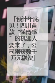 预计年底见！四川首款“懂情感”的机器人要来了，公司刚获数千万元融资