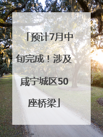 预计7月中旬完成！涉及咸宁城区50座桥梁