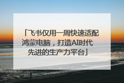 飞书仅用一周快速适配鸿蒙电脑，打造AI时代先进的生产力平台