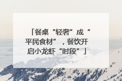 餐桌“轻奢”成“平民食材”，餐饮开启小龙虾“时段”
