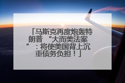 马斯克再度炮轰特朗普 “大而美法案”：将使美国背上沉重债务负担！