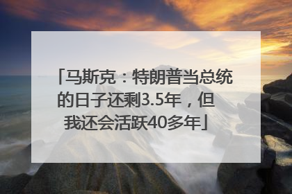 马斯克：特朗普当总统的日子还剩3.5年，但我还会活跃40多年
