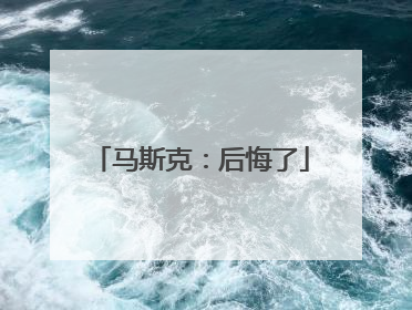 马斯克：后悔了