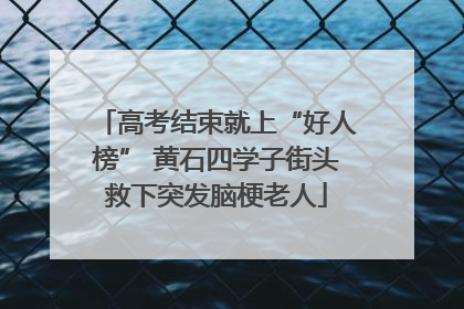 高考结束就上“好人榜” 黄石四学子街头救下突发脑梗老人