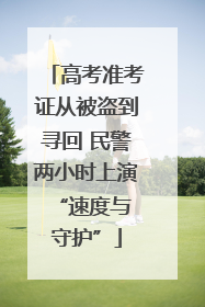 高考准考证从被盗到寻回 民警两小时上演 “速度与守护”