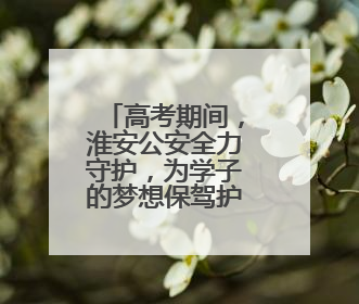 高考期间，淮安公安全力守护，为学子的梦想保驾护航！