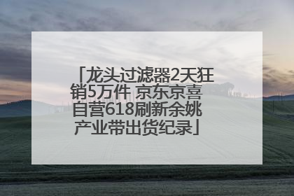 龙头过滤器2天狂销5万件 京东京喜自营618刷新余姚产业带出货纪录
