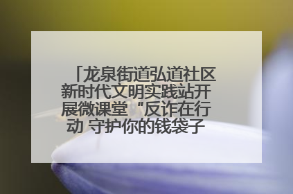 龙泉街道弘道社区新时代文明实践站开展微课堂“反诈在行动 守护你的钱袋子”反诈宣讲活动