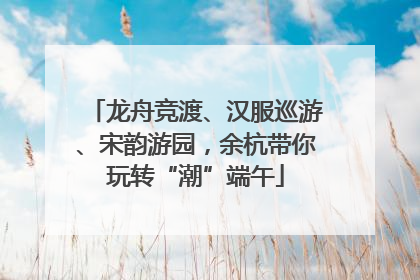 龙舟竞渡、汉服巡游、宋韵游园，余杭带你玩转“潮”端午