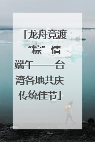 龙舟竞渡 “粽”情端午——台湾各地共庆传统佳节