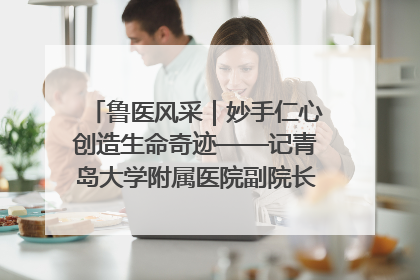 鲁医风采｜妙手仁心创造生命奇迹——记青岛大学附属医院副院长、器官移植中心主任、主任医师蔡金贞