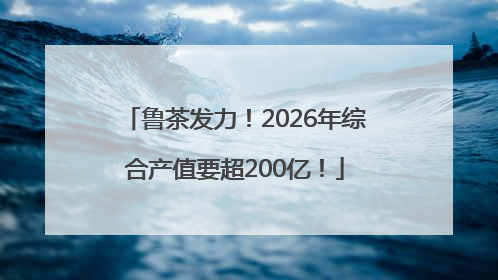 鲁茶发力！2026年综合产值要超200亿！