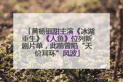 黄杨钿甜主演《冰湖重生》《人鱼》位列新剧片单，此前曾陷“天价耳环”风波