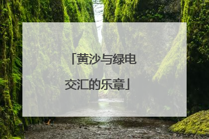 黄沙与绿电交汇的乐章