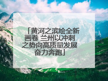 黄河之滨绘全新画卷 兰州以冲刺之势向高质量发展奋力奔跑