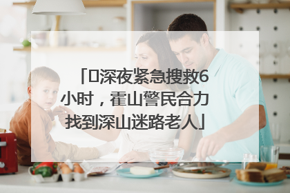 ﻿深夜紧急搜救6小时，霍山警民合力找到深山迷路老人