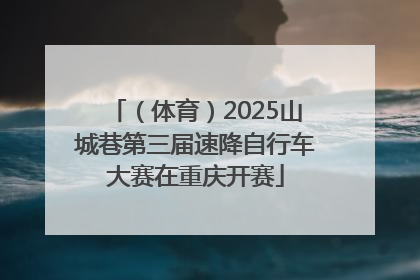 （体育）2025山城巷第三届速降自行车大赛在重庆开赛
