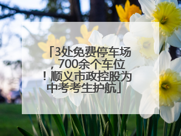 3处免费停车场，700余个车位！顺义市政控股为中考考生护航