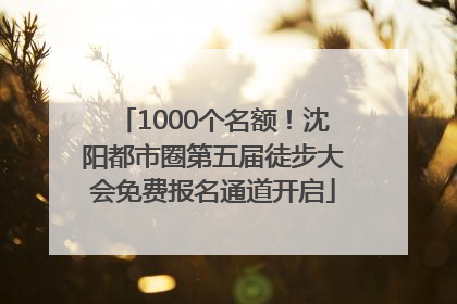 1000个名额！沈阳都市圈第五届徒步大会免费报名通道开启