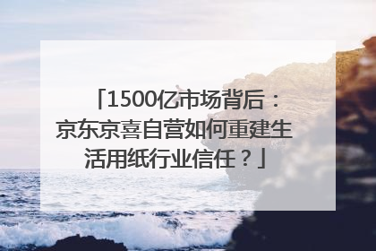 1500亿市场背后：京东京喜自营如何重建生活用纸行业信任？