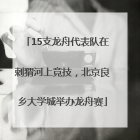 15支龙舟代表队在刺猬河上竞技，北京良乡大学城举办龙舟赛