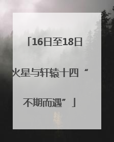 16日至18日火星与轩辕十四“不期而遇”