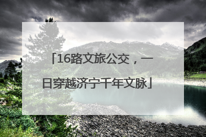 16路文旅公交，一日穿越济宁千年文脉