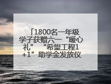 1800名一年级学子获赠六一“暖心礼” “希望工程1+1”助学金发放仪式在川举行