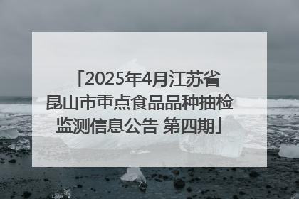 2025年4月江苏省昆山市重点食品品种抽检监测信息公告 第四期