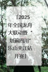 2025年全国龙舟大联动暨“划遍四川”乐山夹江站开赛