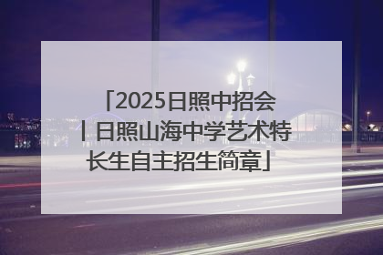 2025日照中招会丨日照山海中学艺术特长生自主招生简章