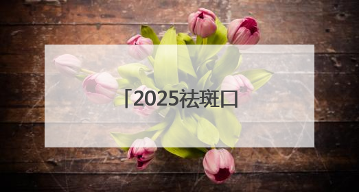2025祛斑口碑好十大排名测评，美白祛斑效果好的护肤品都在