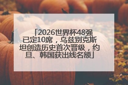 2026世界杯48强已定10席，乌兹别克斯坦创造历史首次晋级，约旦、韩国获出线名额