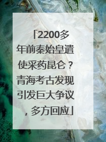 2200多年前秦始皇遣使采药昆仑？青海考古发现引发巨大争议，多方回应