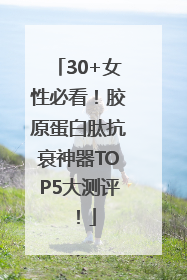30+女性必看！胶原蛋白肽抗衰神器TOP5大测评！