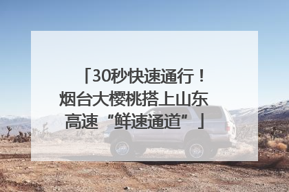 30秒快速通行！烟台大樱桃搭上山东高速“鲜速通道”