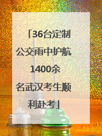 36台定制公交雨中护航 1400余名武汉考生顺利赴考