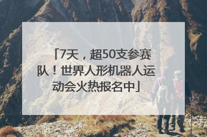 7天，超50支参赛队！世界人形机器人运动会火热报名中