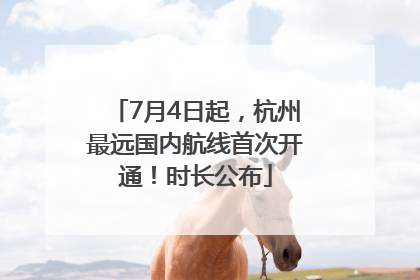 7月4日起，杭州最远国内航线首次开通！时长公布