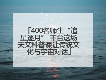 400名师生“追星逐月” 丰台这场天文科普课让传统文化与宇宙对话