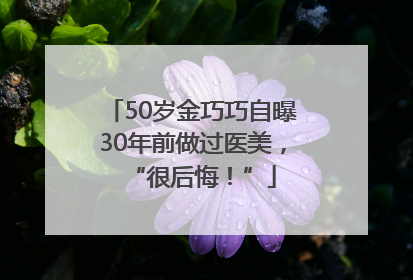 50岁金巧巧自曝30年前做过医美，“很后悔！”