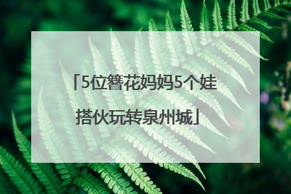 5位簪花妈妈5个娃 搭伙玩转泉州城