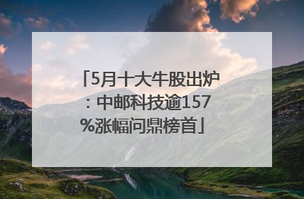 5月十大牛股出炉：中邮科技逾157%涨幅问鼎榜首