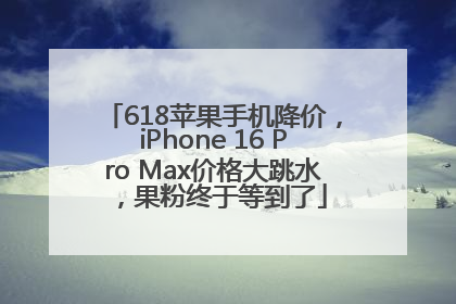 618苹果手机降价，iPhone 16 Pro Max价格大跳水，果粉终于等到了