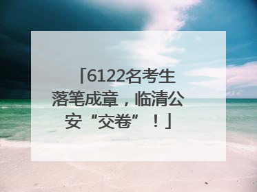 6122名考生落笔成章，临清公安“交卷”！