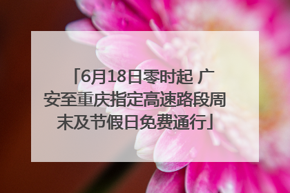 6月18日零时起 广安至重庆指定高速路段周末及节假日免费通行